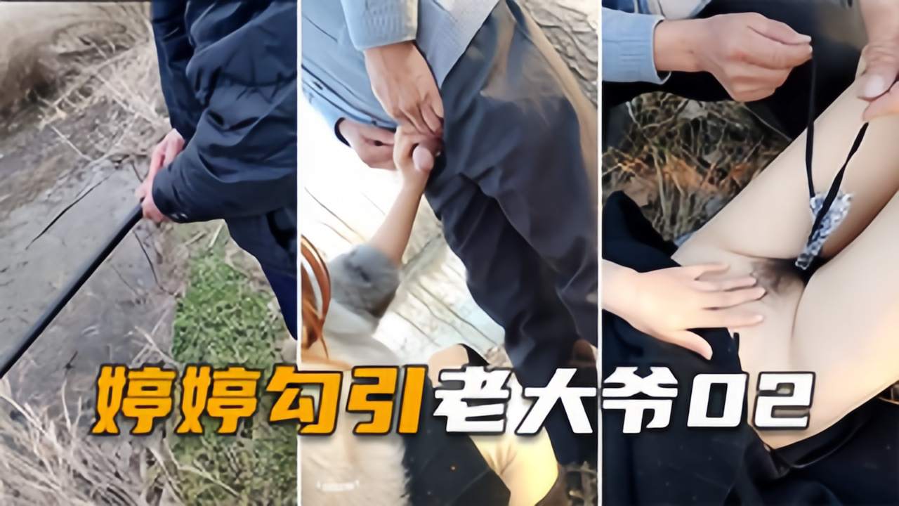 【婷婷勾引老大爷02】960W平方公里最强勾搭，童叟无欺打野